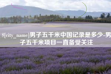 天门男子五千米中国记录是多少-男子五千米项目一直备受关注