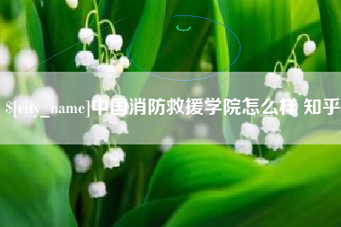 天门中国消防救援学院怎么样 知乎