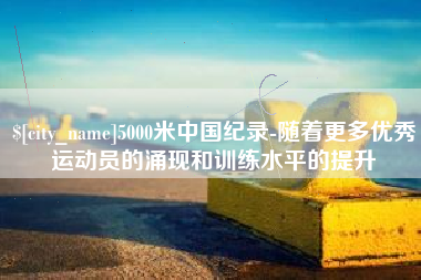 天门5000米中国纪录-随着更多优秀运动员的涌现和训练水平的提升