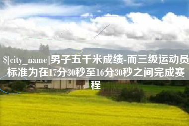 天门男子五千米成绩-而三级运动员标准为在17分30秒至16分30秒之间完成赛程