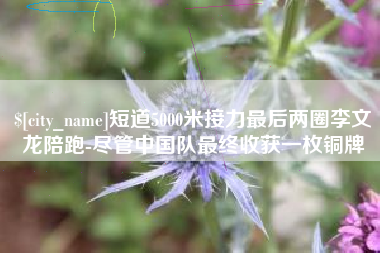 天门短道5000米接力最后两圈李文龙陪跑-尽管中国队最终收获一枚铜牌