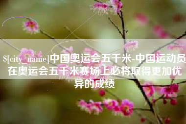 天门中国奥运会五千米-中国运动员在奥运会五千米赛场上必将取得更加优异的成绩