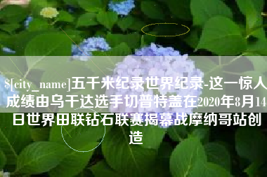天门五千米纪录世界纪录-这一惊人成绩由乌干达选手切普特盖在2020年8月14日世界田联钻石联赛揭幕战摩纳哥站创造