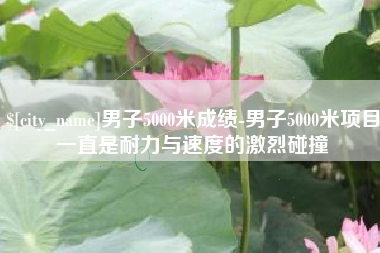 天门男子5000米成绩-男子5000米项目一直是耐力与速度的激烈碰撞