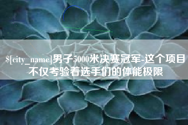 天门男子5000米决赛冠军-这个项目不仅考验着选手们的体能极限
