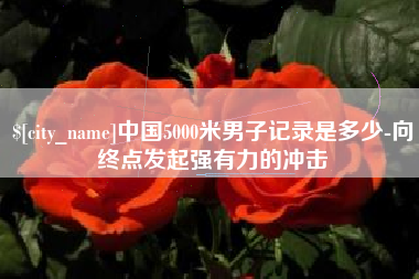 天门中国5000米男子记录是多少-向终点发起强有力的冲击