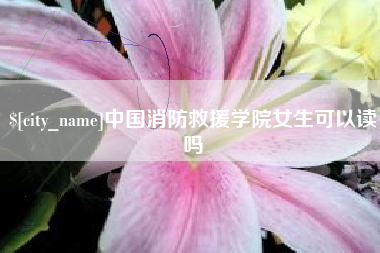 天门中国消防救援学院女生可以读吗