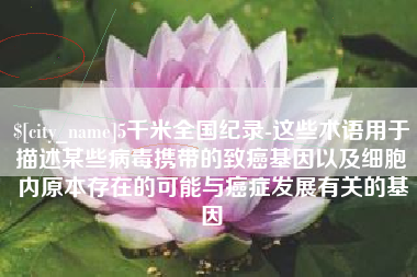 天门5千米全国纪录-这些术语用于描述某些病毒携带的致癌基因以及细胞内原本存在的可能与癌症发展有关的基因