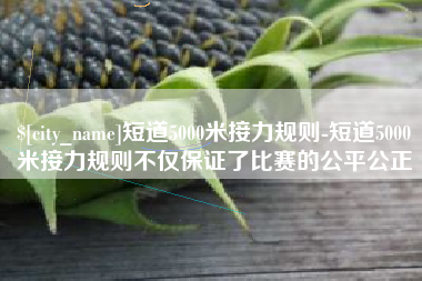 天门短道5000米接力规则-短道5000米接力规则不仅保证了比赛的公平公正