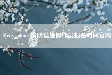 天门消防设施操作员报名时间官网