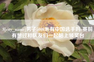 天门男子5000米有中国选手吗-赛前有想过和队友们一起站上领奖台