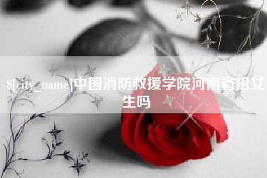 天门中国消防救援学院河南省招女生吗