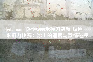 天门短道5000米接力决赛-短道5000米接力决赛：冰上的速度与激情碰撞