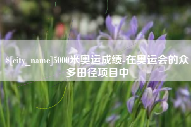 天门5000米奥运成绩-在奥运会的众多田径项目中