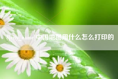 天门中国地图用什么怎么打印的