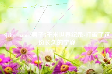 天门男子5千米世界纪录-打破了这份长久的宁静