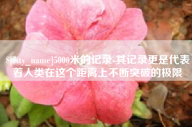 天门5000米的记录-其记录更是代表着人类在这个距离上不断突破的极限