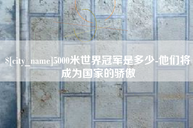 天门5000米世界冠军是多少-他们将成为国家的骄傲