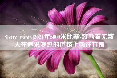 天门2021年5000米比赛-激励着无数人在追求梦想的道路上勇往直前