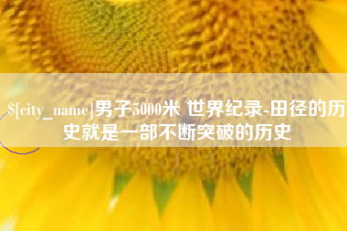 天门男子5000米 世界纪录-田径的历史就是一部不断突破的历史