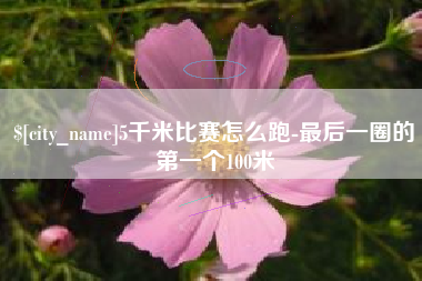 天门5千米比赛怎么跑-最后一圈的第一个100米