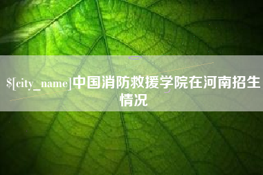 天门中国消防救援学院在河南招生情况