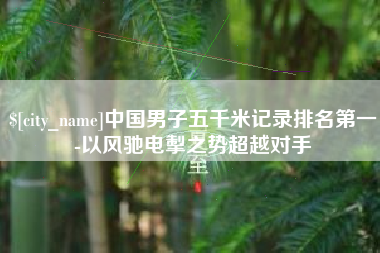 天门中国男子五千米记录排名第一-以风驰电掣之势超越对手