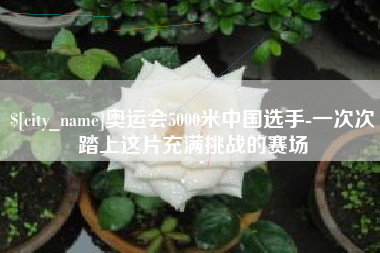 天门奥运会5000米中国选手-一次次踏上这片充满挑战的赛场