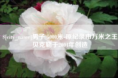 天门男子 5000米-原纪录由万米之王贝克勒于2004年创造