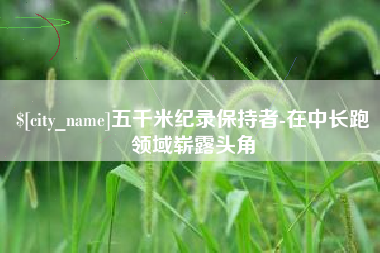 天门五千米纪录保持者-在中长跑领域崭露头角