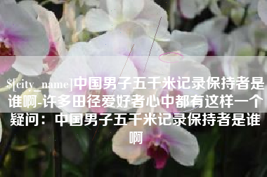 天门中国男子五千米记录保持者是谁啊-许多田径爱好者心中都有这样一个疑问：中国男子五千米记录保持者是谁啊