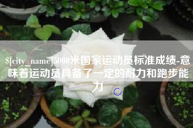 天门5000米国家运动员标准成绩-意味着运动员具备了一定的耐力和跑步能力