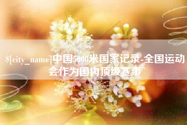 天门中国5000米国家记录-全国运动会作为国内顶级赛事
