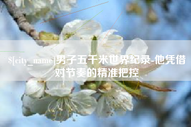 天门男子五千米世界纪录-他凭借对节奏的精准把控