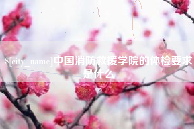 天门中国消防救援学院的体检要求是什么