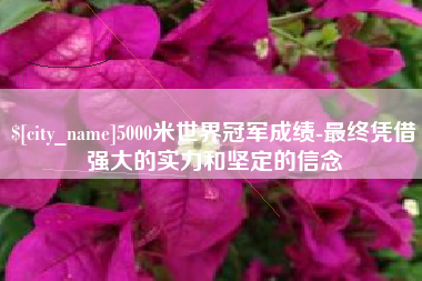 天门5000米世界冠军成绩-最终凭借强大的实力和坚定的信念