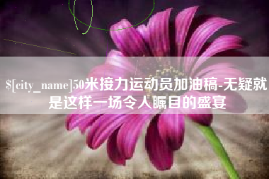 天门50米接力运动员加油稿-无疑就是这样一场令人瞩目的盛宴