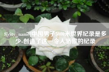 天门中国男子5000米世界纪录是多少-创造了这一令人骄傲的纪录