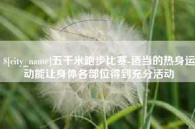 天门五千米跑步比赛-适当的热身运动能让身体各部位得到充分活动