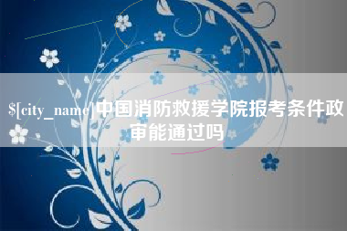 天门中国消防救援学院报考条件政审能通过吗